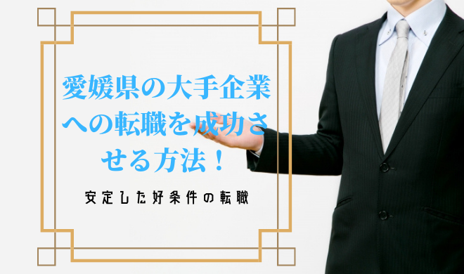 愛媛県の大手企業への転職を成功させる方法！安定した好条件の転職